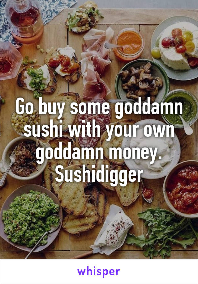 Go buy some goddamn sushi with your own goddamn money. Sushidigger