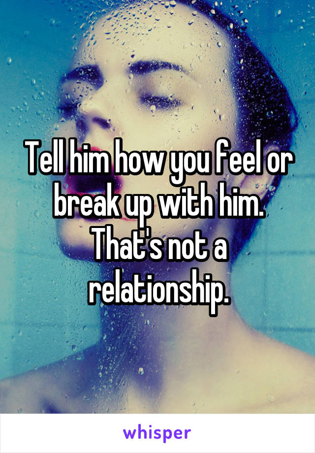 Tell him how you feel or break up with him. That's not a relationship.