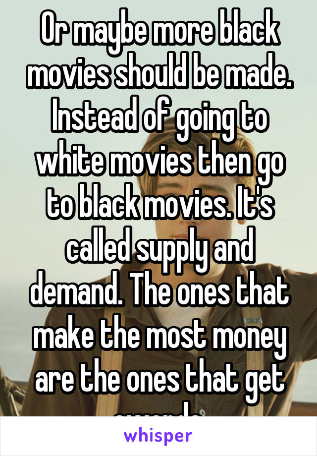 Or maybe more black movies should be made. Instead of going to white movies then go to black movies. It's called supply and demand. The ones that make the most money are the ones that get awards.