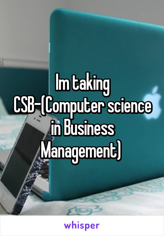 Im taking CSB-(Computer science in Business Management) 