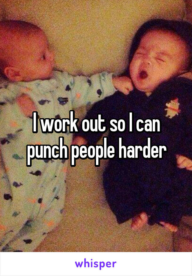 I work out so I can punch people harder