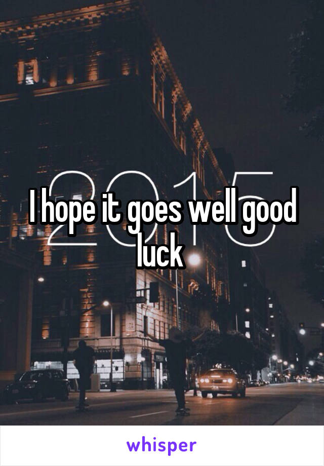 I hope it goes well good luck 