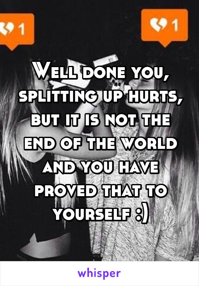 Well done you, splitting up hurts, but it is not the end of the world and you have proved that to yourself :)