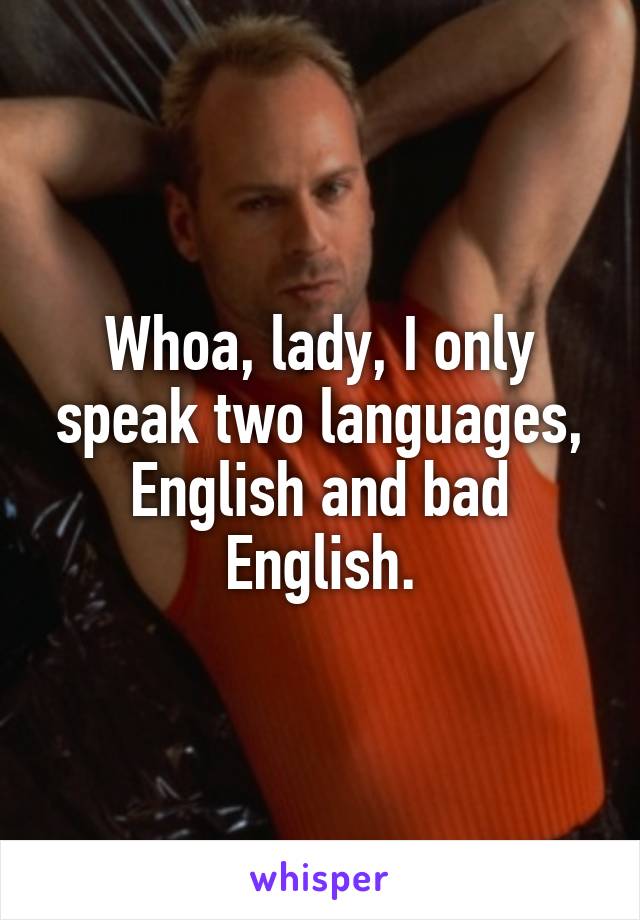 Whoa, lady, I only speak two languages, English and bad English.