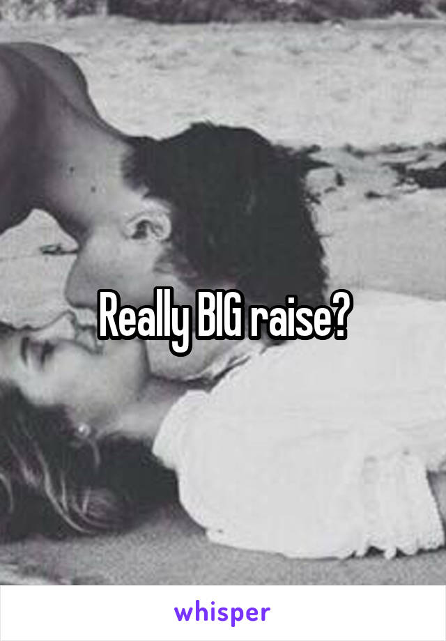 Really BIG raise?