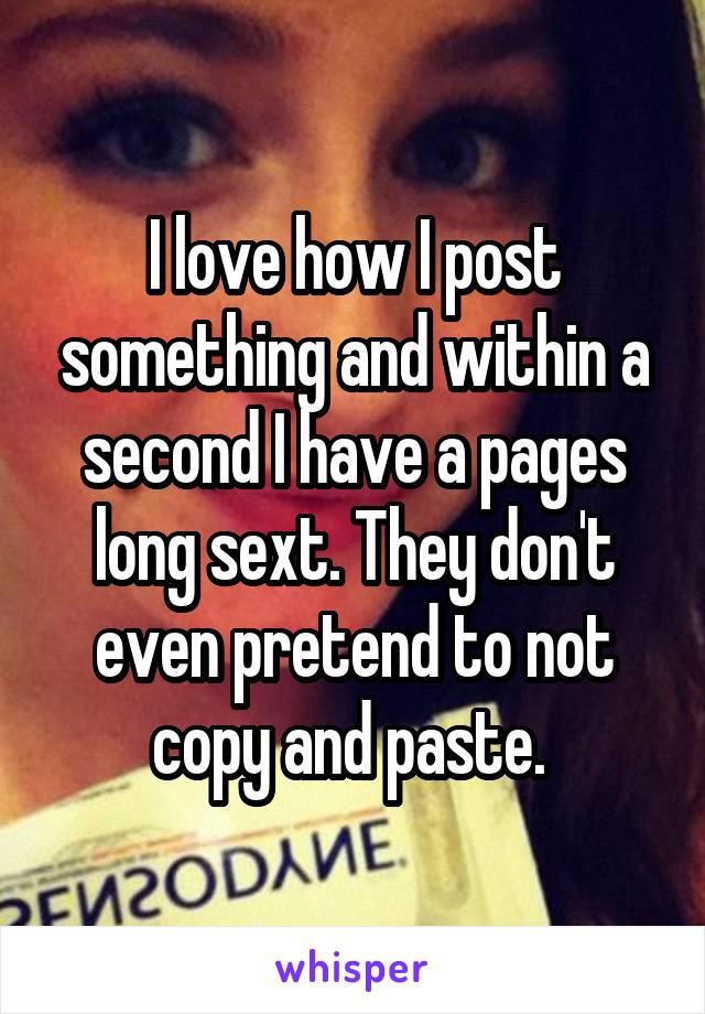 I love how I post something and within a second I have a pages long sext. They don't even pretend to not copy and paste. 