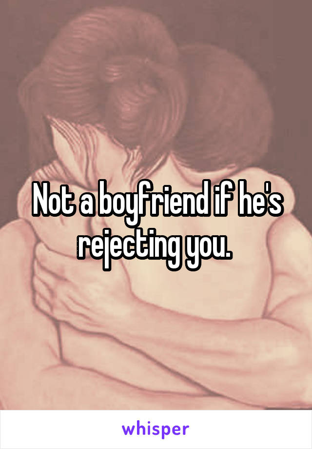 Not a boyfriend if he's rejecting you. 