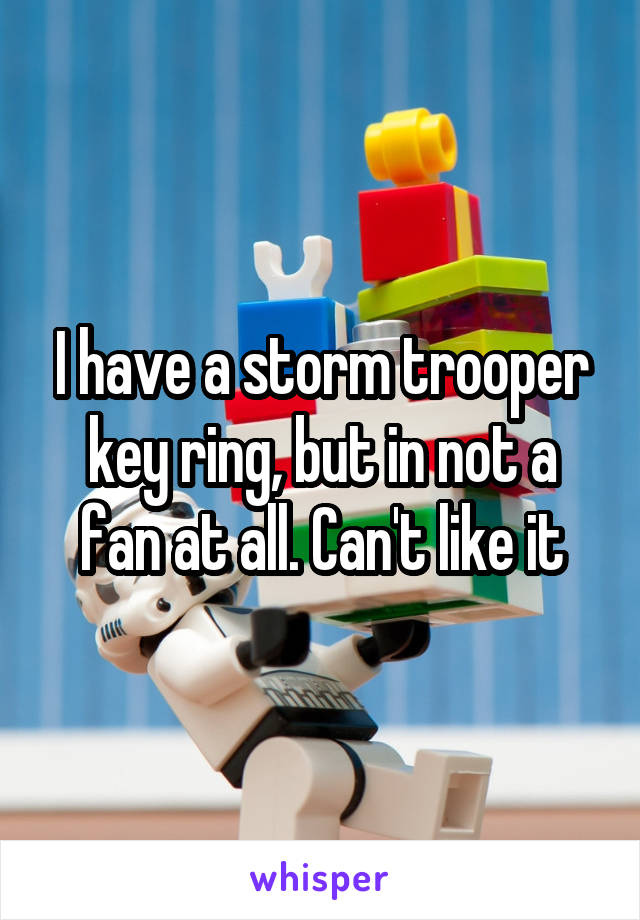 I have a storm trooper key ring, but in not a fan at all. Can't like it