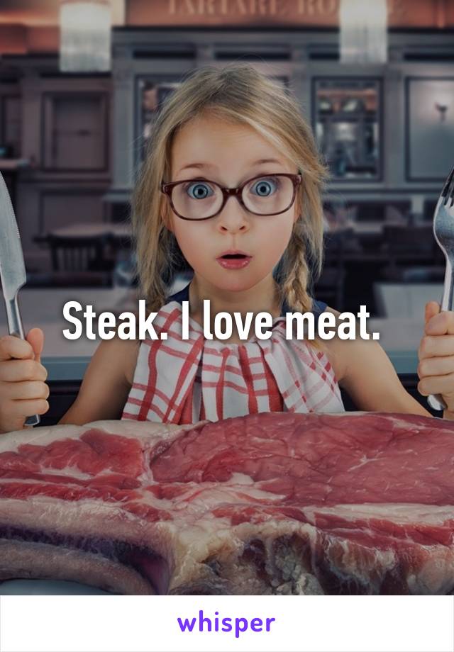 Steak. I love meat. 
