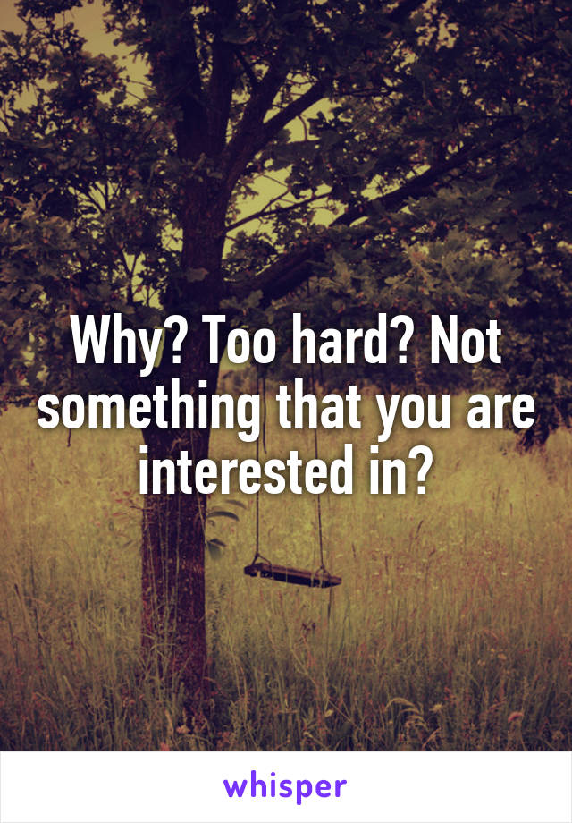 Why? Too hard? Not something that you are interested in?