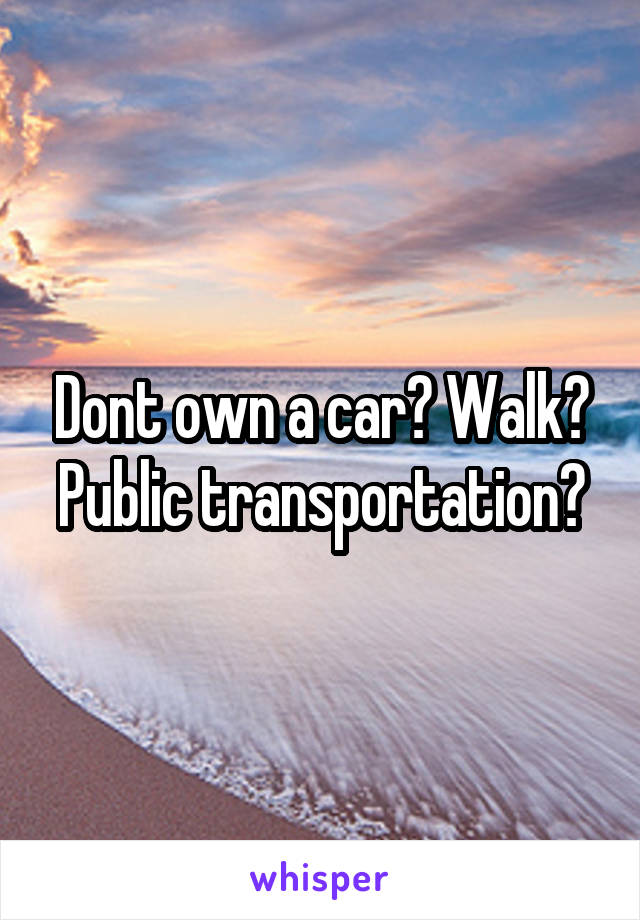 Dont own a car? Walk? Public transportation?
