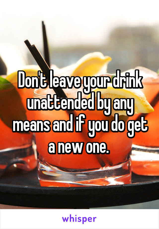Don't leave your drink unattended by any means and if you do get a new one. 
