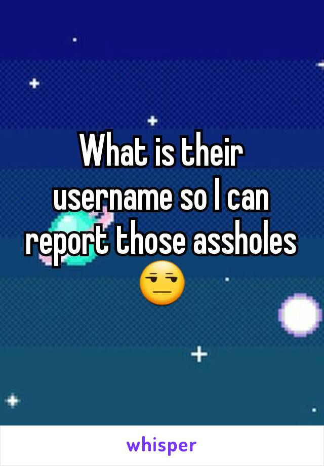 What is their username so I can report those assholes 😒