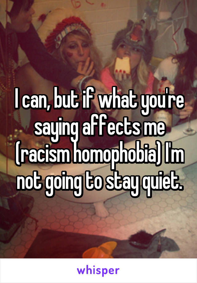 I can, but if what you're saying affects me (racism homophobia) I'm not going to stay quiet.