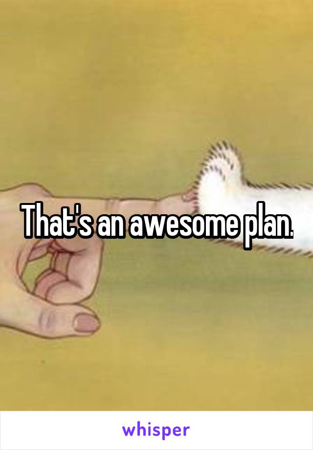That's an awesome plan.