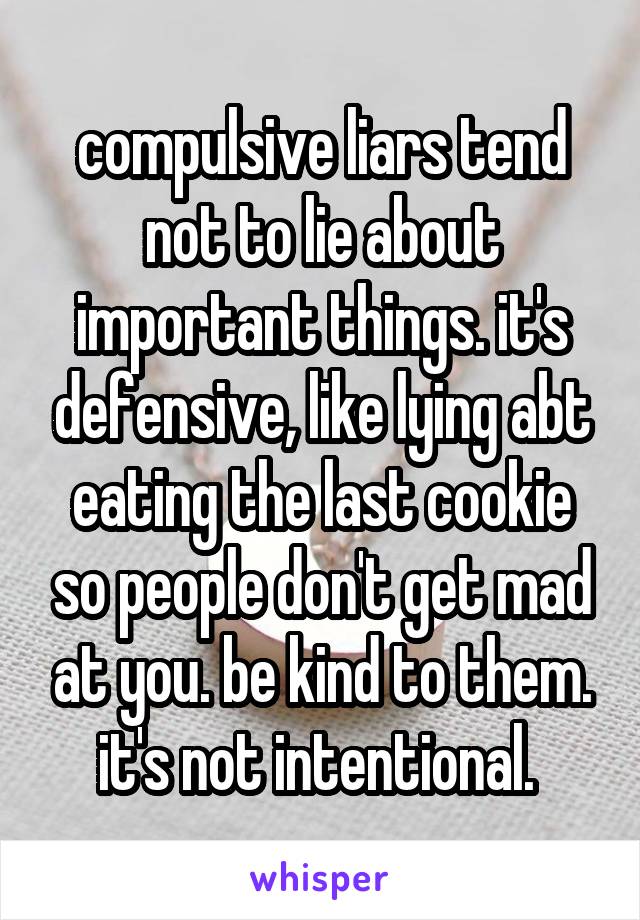 compulsive liars tend not to lie about important things. it's defensive, like lying abt eating the last cookie so people don't get mad at you. be kind to them. it's not intentional. 