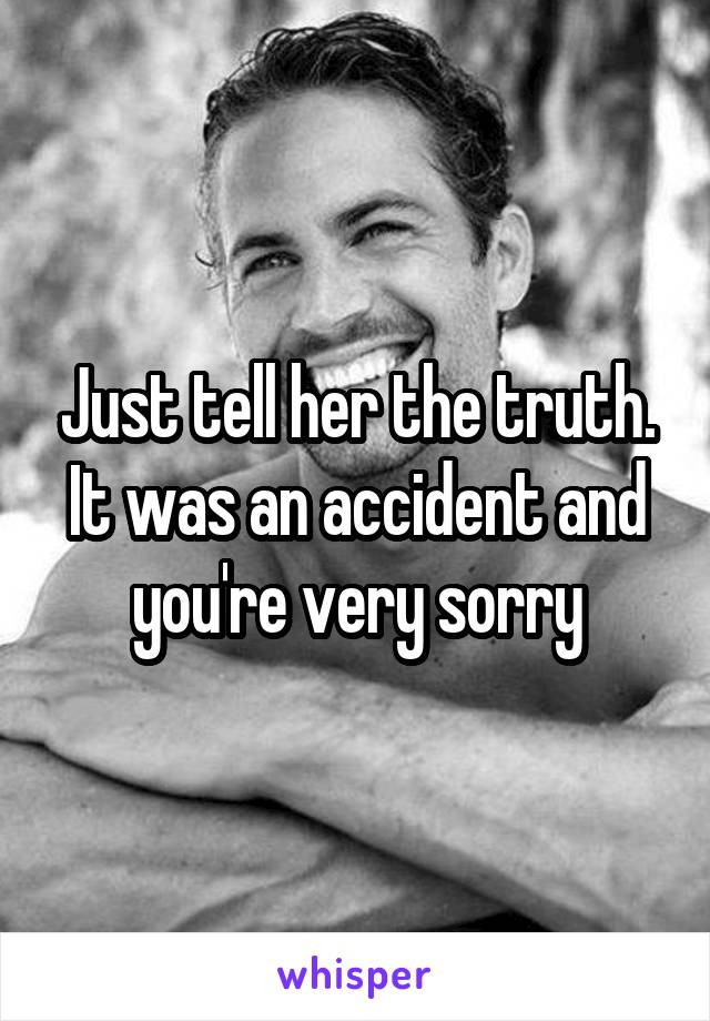 Just tell her the truth. It was an accident and you're very sorry