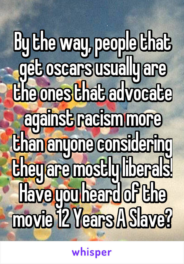 By the way, people that get oscars usually are the ones that advocate against racism more than anyone considering they are mostly liberals! Have you heard of the movie 12 Years A Slave?