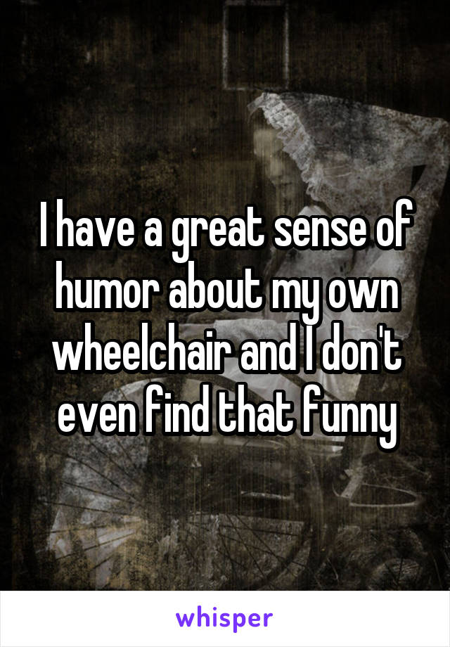 I have a great sense of humor about my own wheelchair and I don't even find that funny