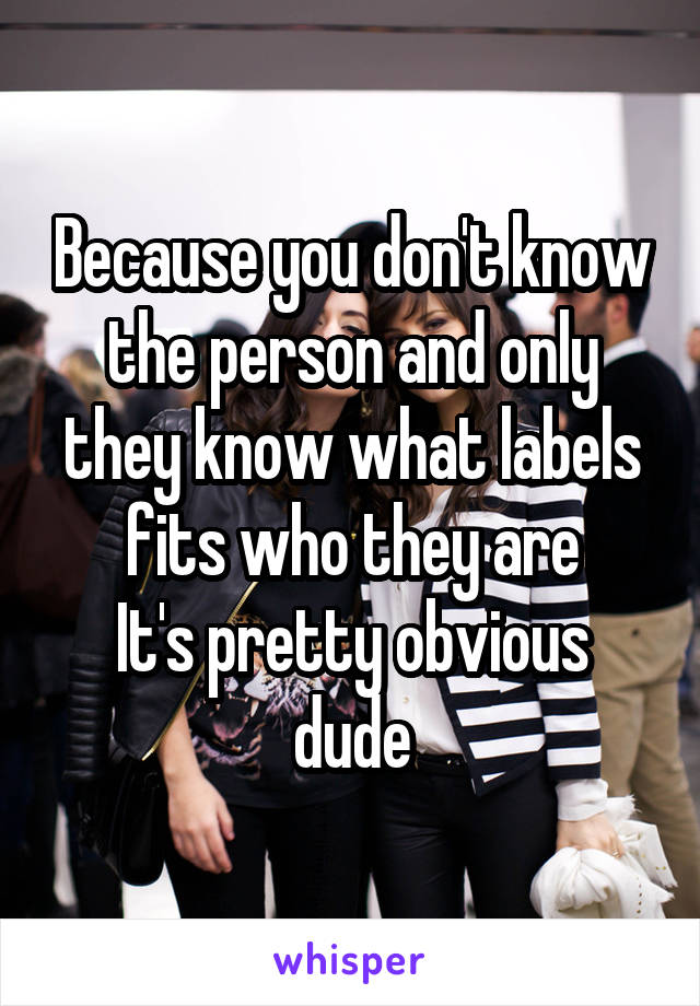 Because you don't know the person and only they know what labels fits who they are
It's pretty obvious dude