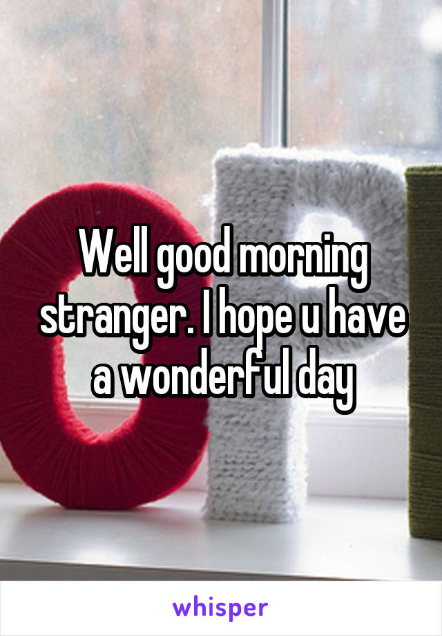 Well good morning stranger. I hope u have a wonderful day
