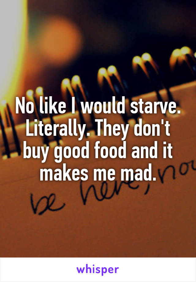 No like I would starve. Literally. They don't buy good food and it makes me mad.