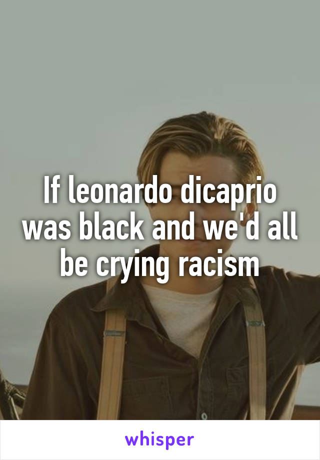 If leonardo dicaprio was black and we'd all be crying racism