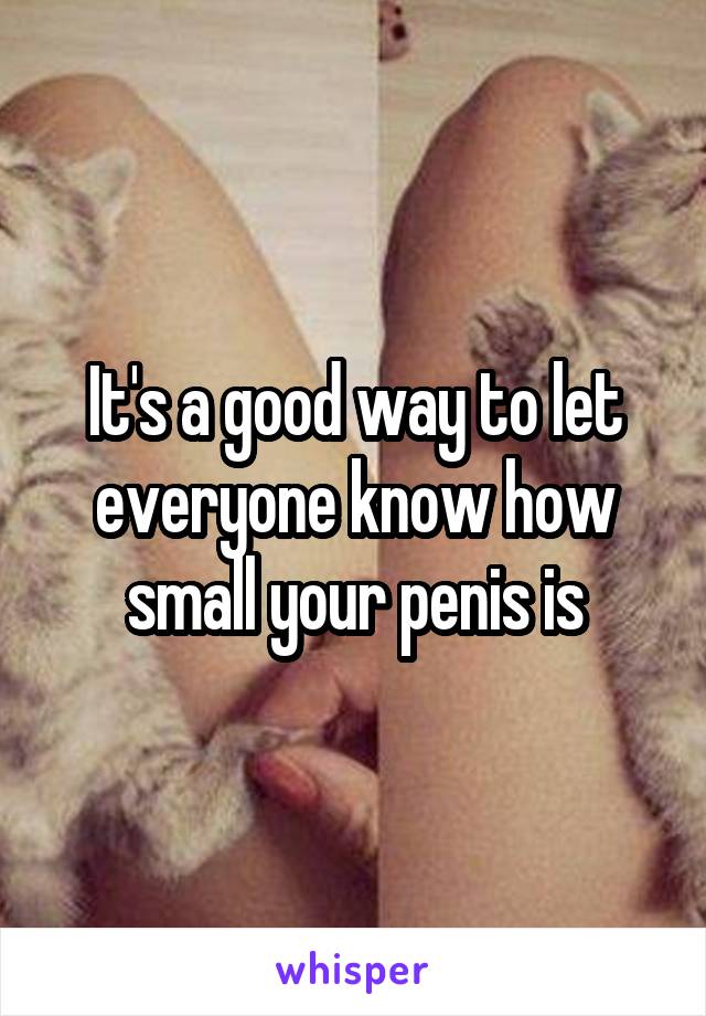 It's a good way to let everyone know how small your penis is