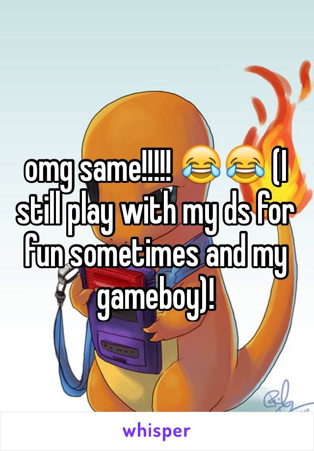 omg same!!!!! 😂😂 (I still play with my ds for fun sometimes and my gameboy)!