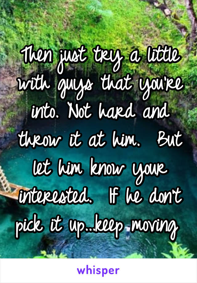 Then just try a little with guys that you're into. Not hard and throw it at him.  But let him know your interested.  If he don't pick it up...keep moving 