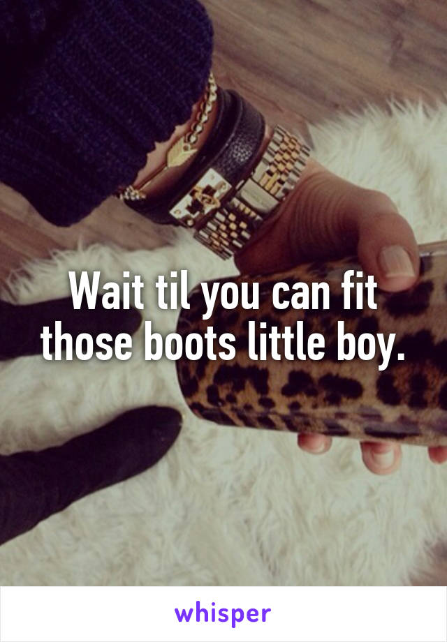 Wait til you can fit those boots little boy.