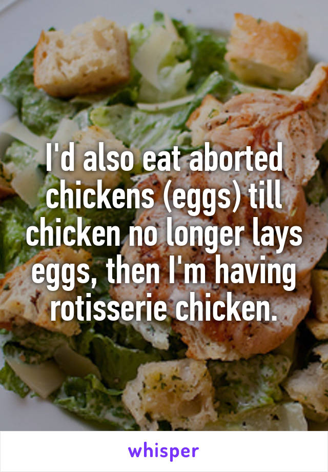 I'd also eat aborted chickens (eggs) till chicken no longer lays eggs, then I'm having rotisserie chicken.
