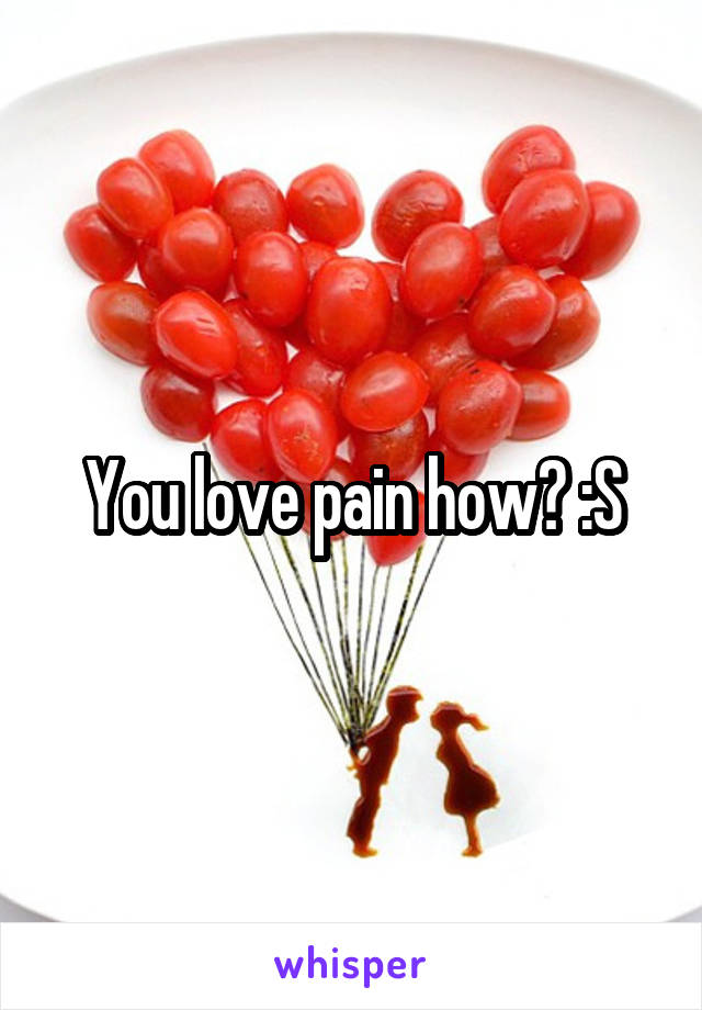 You love pain how? :S