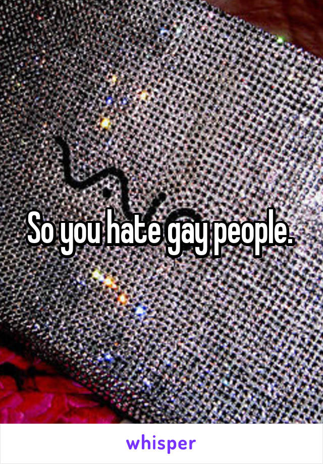 So you hate gay people. 