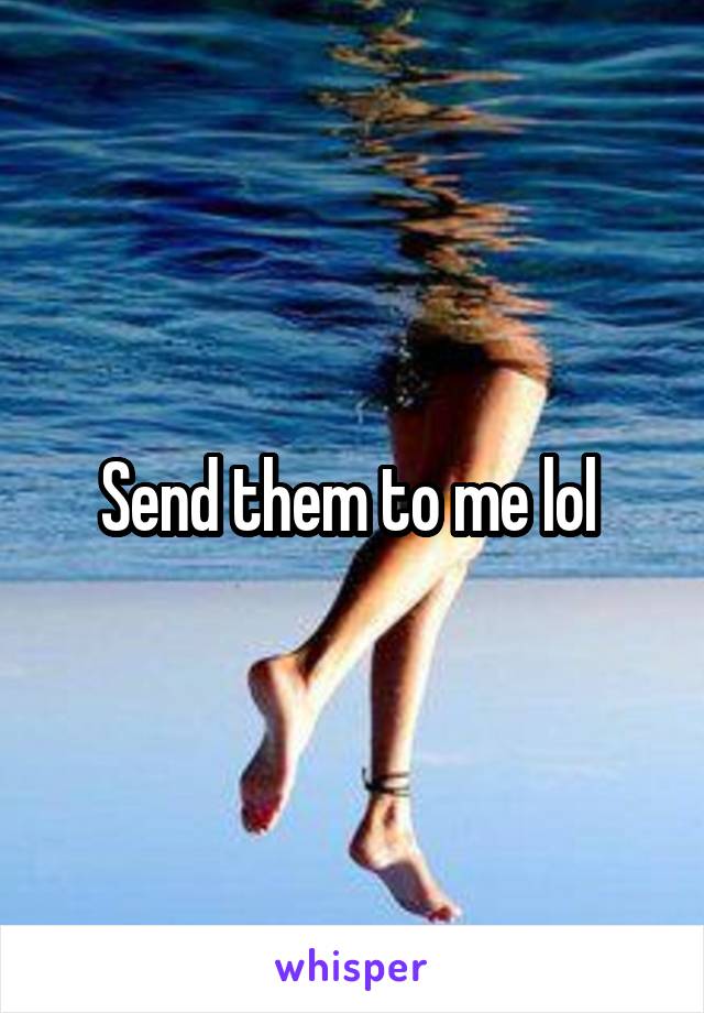 Send them to me lol 