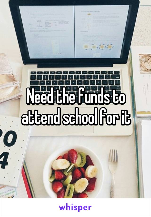 Need the funds to attend school for it