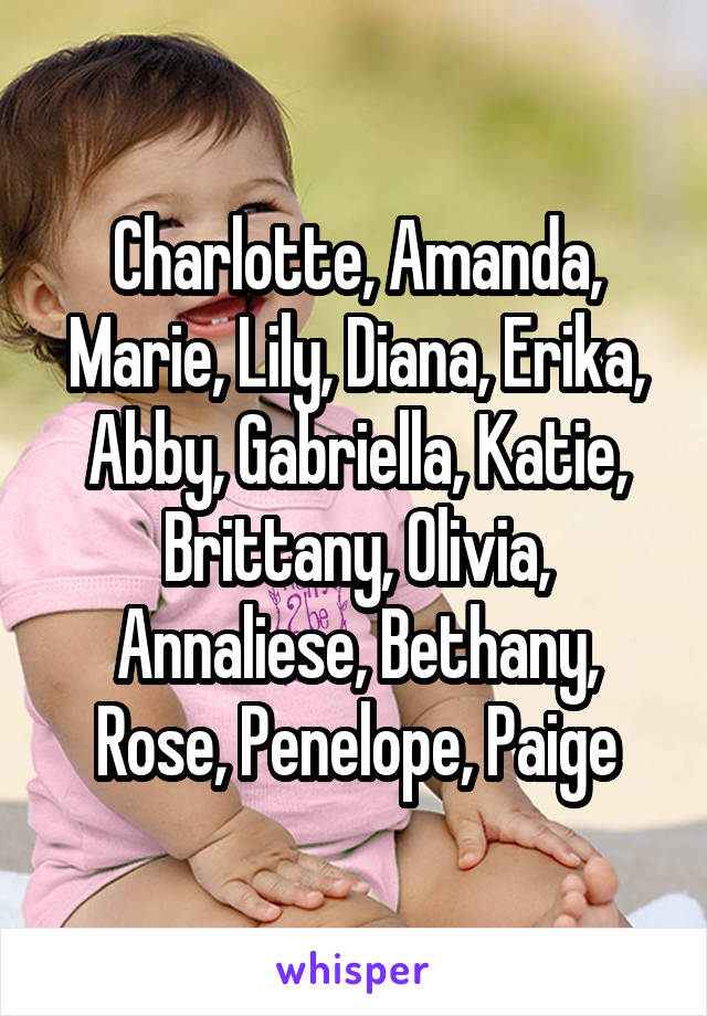 Charlotte, Amanda, Marie, Lily, Diana, Erika, Abby, Gabriella, Katie, Brittany, Olivia, Annaliese, Bethany, Rose, Penelope, Paige