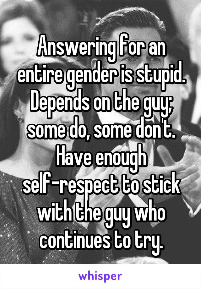 Answering for an entire gender is stupid. Depends on the guy; some do, some don't. Have enough self-respect to stick with the guy who continues to try.