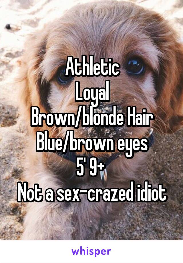 Athletic
Loyal
Brown/blonde Hair
Blue/brown eyes
5' 9+ 
Not a sex-crazed idiot