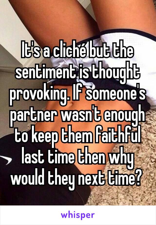 It's a cliché but the sentiment is thought provoking. If someone's partner wasn't enough to keep them faithful last time then why would they next time? 