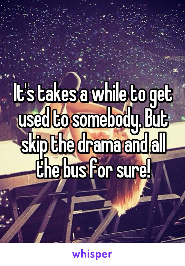 It's takes a while to get used to somebody. But skip the drama and all the bus for sure!