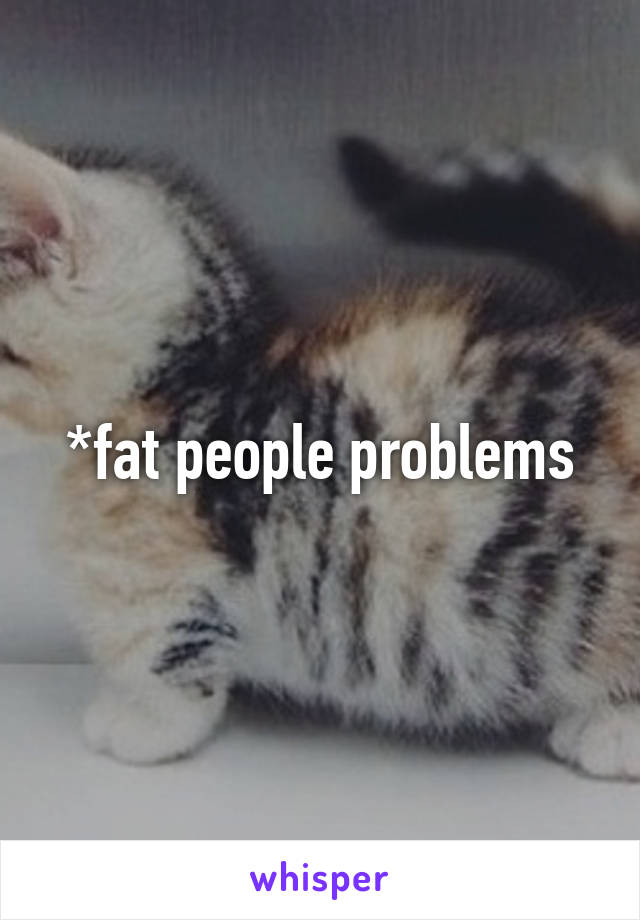 *fat people problems