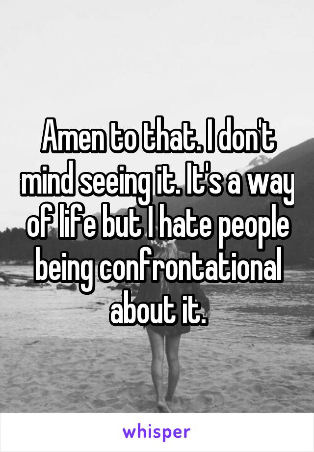 Amen to that. I don't mind seeing it. It's a way of life but I hate people being confrontational about it.