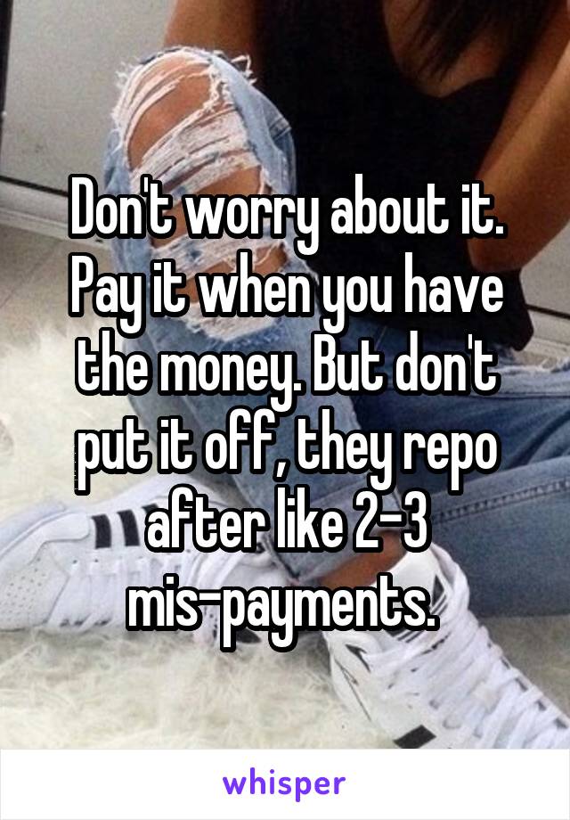 Don't worry about it. Pay it when you have the money. But don't put it off, they repo after like 2-3 mis-payments. 