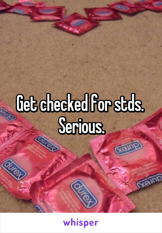 Get checked for stds.  Serious.
