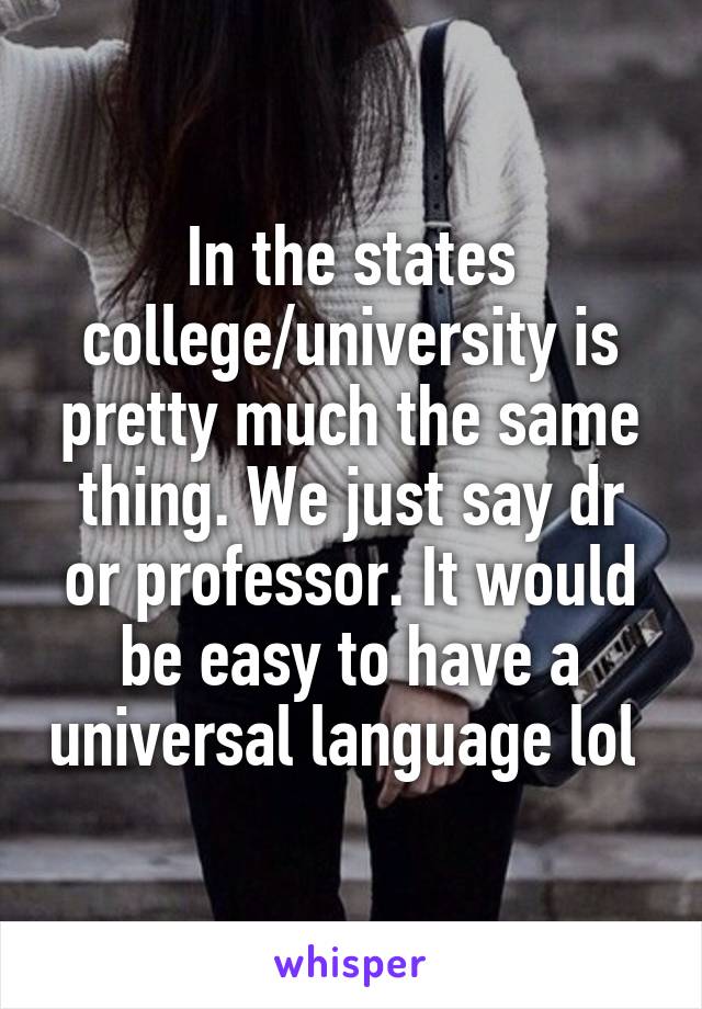 In the states college/university is pretty much the same thing. We just say dr or professor. It would be easy to have a universal language lol 