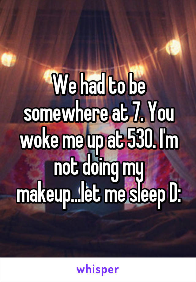 We had to be somewhere at 7. You woke me up at 530. I'm not doing my makeup...let me sleep D: