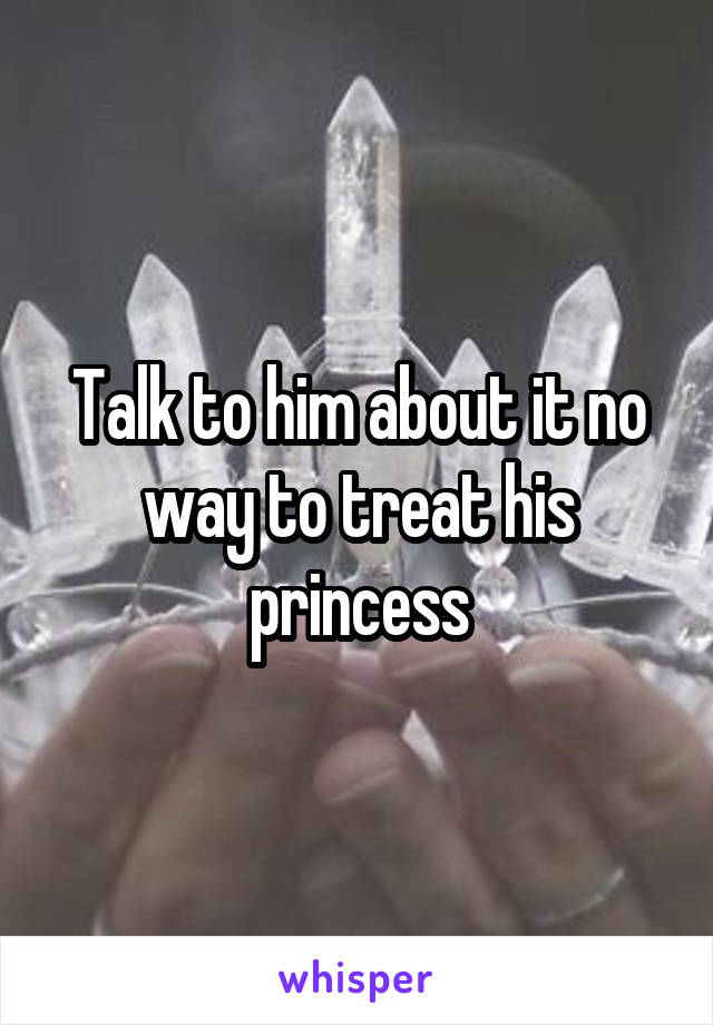 Talk to him about it no way to treat his princess