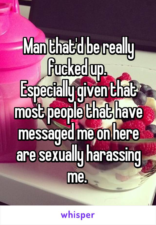 Man that'd be really fucked up. 
Especially given that most people that have messaged me on here are sexually harassing me. 