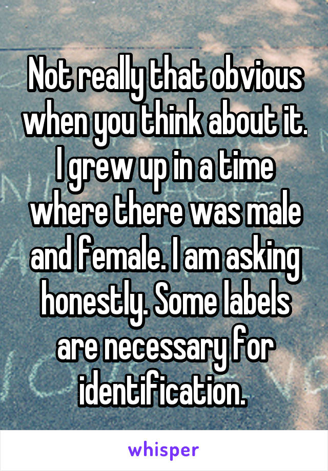 Not really that obvious when you think about it. I grew up in a time where there was male and female. I am asking honestly. Some labels are necessary for identification. 